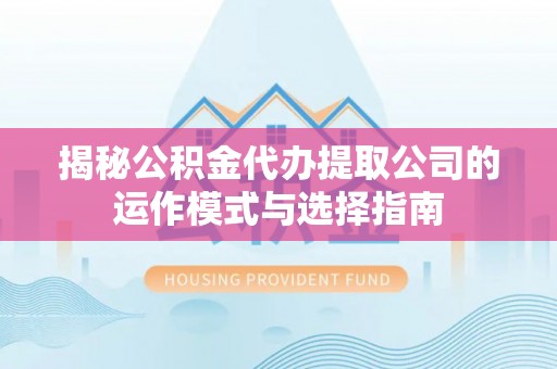 五营揭秘公积金代办提取公司的运作模式与选择指南