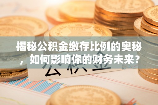五营揭秘公积金缴存比例的奥秘，如何影响你的财务未来？