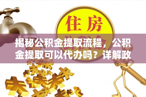五营揭秘公积金提取流程，公积金提取可以代办吗？详解政策与实操技巧