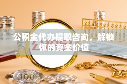 五营公积金代办提取咨询，解锁你的资金价值