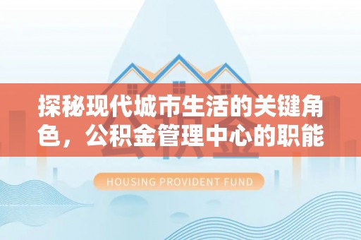 五营探秘现代城市生活的关键角色，公积金管理中心的职能与影响