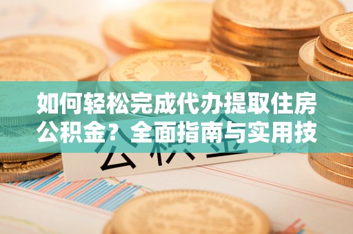 五营如何轻松完成代办提取住房公积金？全面指南与实用技巧