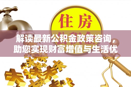 五营解读最新公积金政策咨询，助您实现财富增值与生活优化