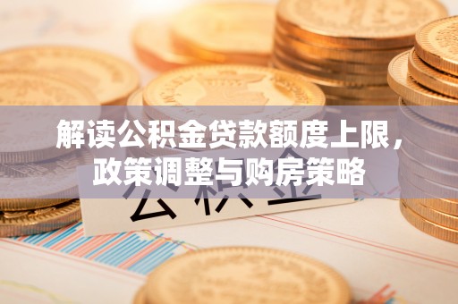 五营解读公积金贷款额度上限，政策调整与购房策略