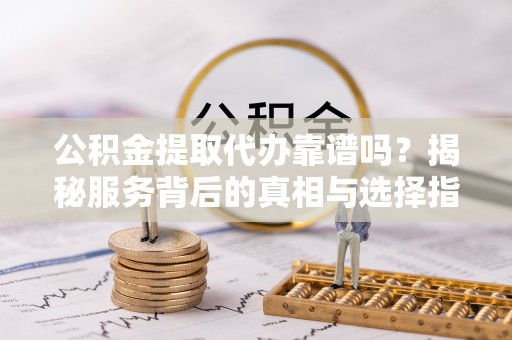 五营公积金提取代办靠谱吗？揭秘服务背后的真相与选择指南