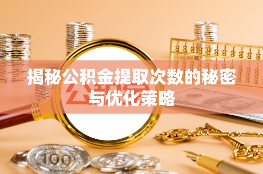 五营揭秘公积金提取次数的秘密与优化策略