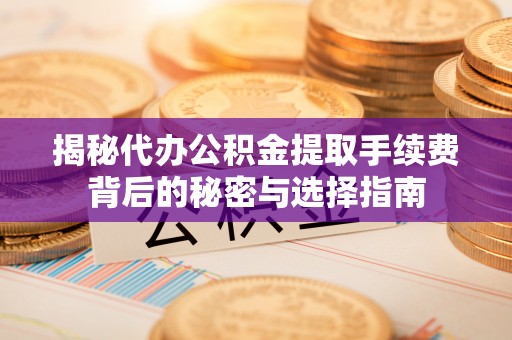 五营揭秘代办公积金提取手续费背后的秘密与选择指南