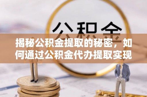 五营揭秘公积金提取的秘密，如何通过公积金代办提取实现财务自由
