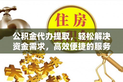 五营公积金代办提取，轻松解决资金需求，高效便捷的服务选择
