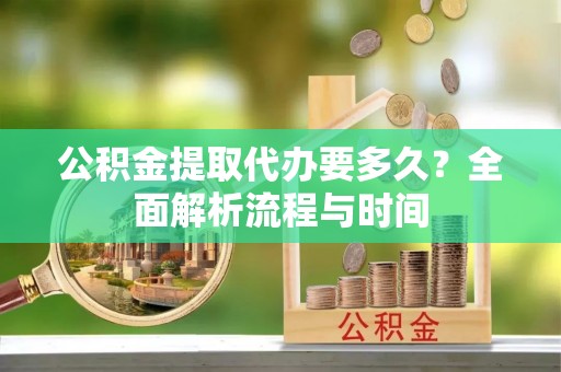 五营公积金提取代办要多久？全面解析流程与时间